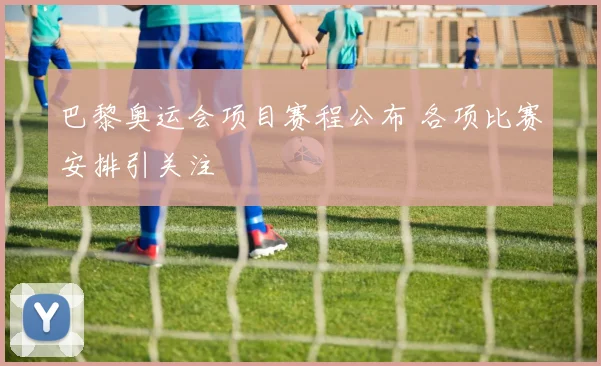巴黎奥运会项目赛程公布 各项比赛安排引关注