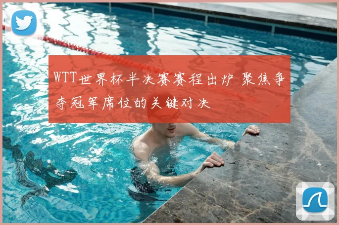 WTT世界杯半决赛赛程出炉 聚焦争夺冠军席位的关键对决