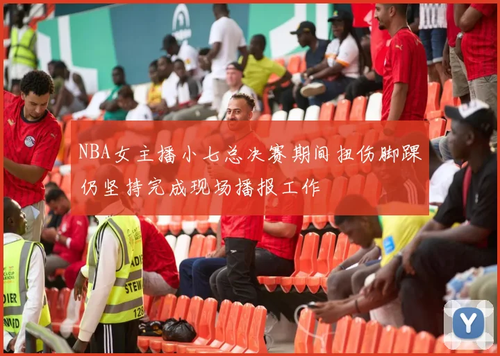 NBA女主播小七总决赛期间扭伤脚踝仍坚持完成现场播报工作