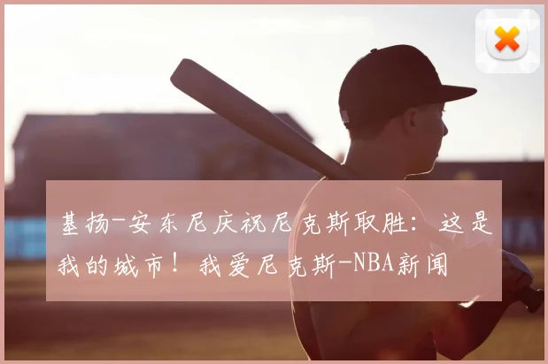 基扬-安东尼庆祝尼克斯取胜：这是我的城市！我爱尼克斯-NBA新闻