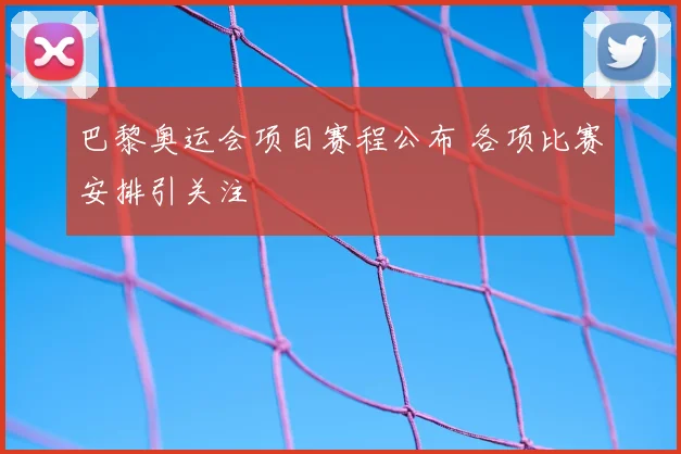 巴黎奥运会项目赛程公布 各项比赛安排引关注