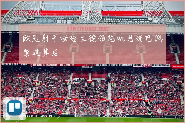 欧冠射手榜哈兰德领跑凯恩姆巴佩紧追其后