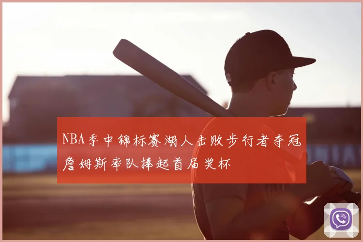 NBA季中锦标赛湖人击败步行者夺冠詹姆斯率队捧起首届奖杯