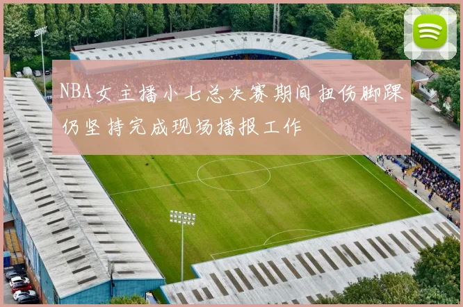 NBA女主播小七总决赛期间扭伤脚踝仍坚持完成现场播报工作