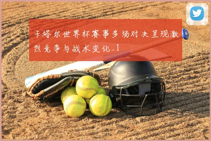 卡塔尔世界杯赛事多场对决呈现激烈竞争与战术变化_1