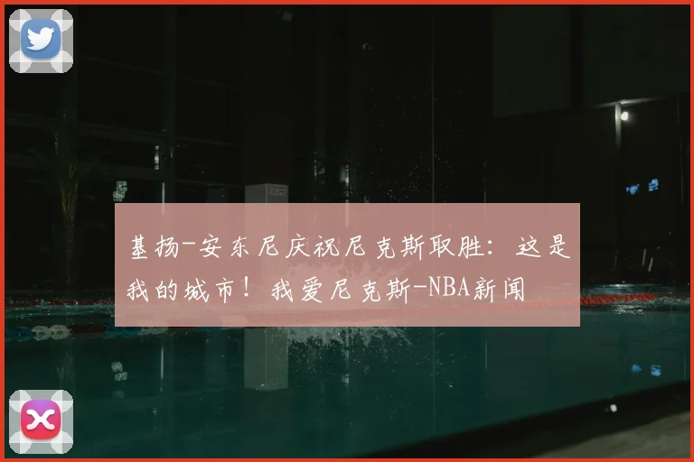 基扬-安东尼庆祝尼克斯取胜：这是我的城市！我爱尼克斯-NBA新闻