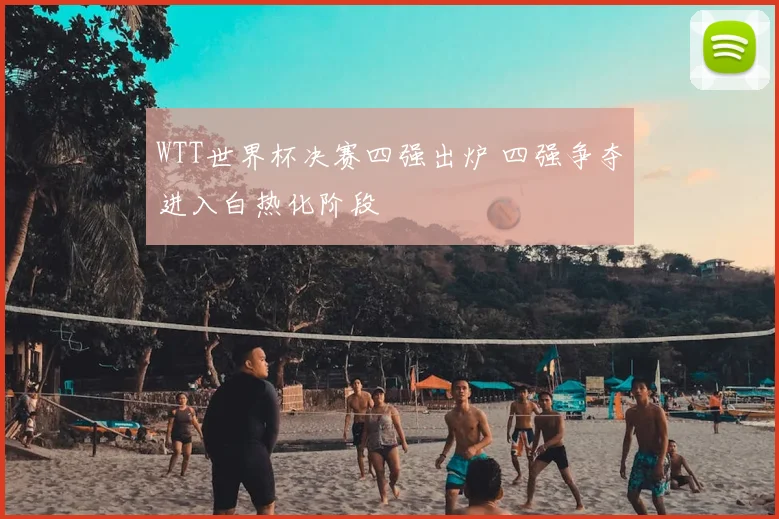 WTT世界杯决赛四强出炉 四强争夺进入白热化阶段
