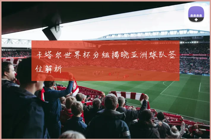 卡塔尔世界杯分组揭晓亚洲球队签位解析