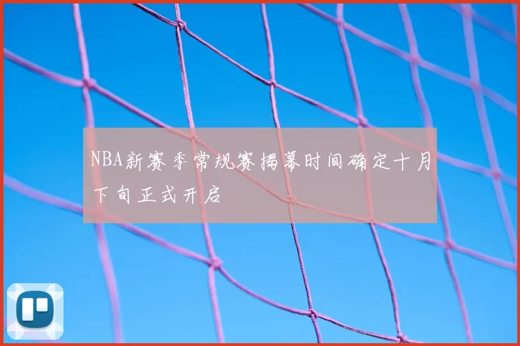 NBA新赛季常规赛揭幕时间确定十月下旬正式开启