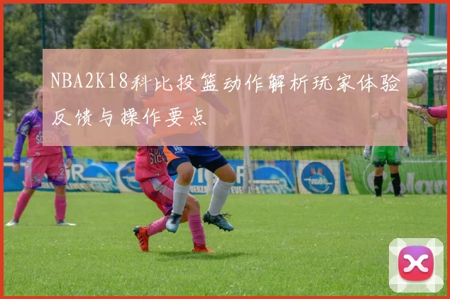 NBA2K18科比投篮动作解析玩家体验反馈与操作要点