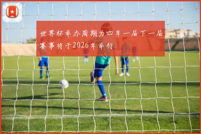 世界杯举办周期为四年一届下一届赛事将于2026年举行