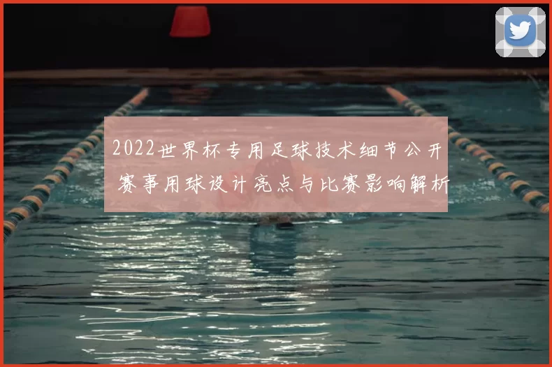 2022世界杯专用足球技术细节公开 赛事用球设计亮点与比赛影响解析