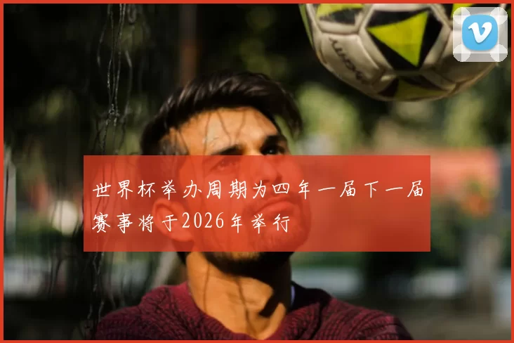 世界杯举办周期为四年一届下一届赛事将于2026年举行