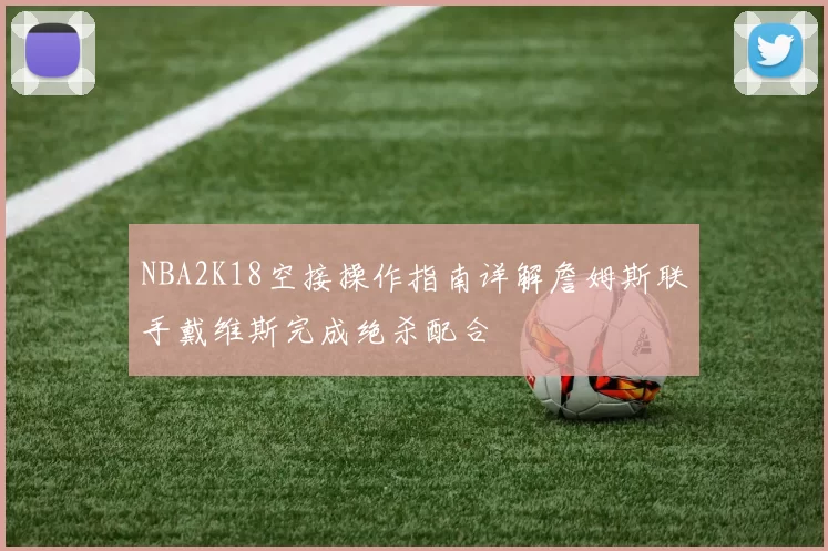 NBA2K18空接操作指南详解詹姆斯联手戴维斯完成绝杀配合