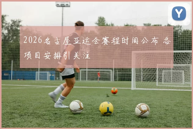 2026名古屋亚运会赛程时间公布 各项目安排引关注