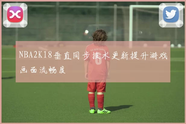 NBA2K18垂直同步技术更新提升游戏画面流畅度