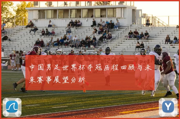 中国男足世界杯夺冠历程回顾与未来赛事展望分析