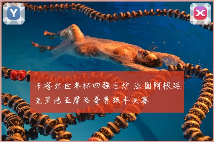 卡塔尔世界杯四强出炉 法国阿根廷克罗地亚摩洛哥晋级半决赛