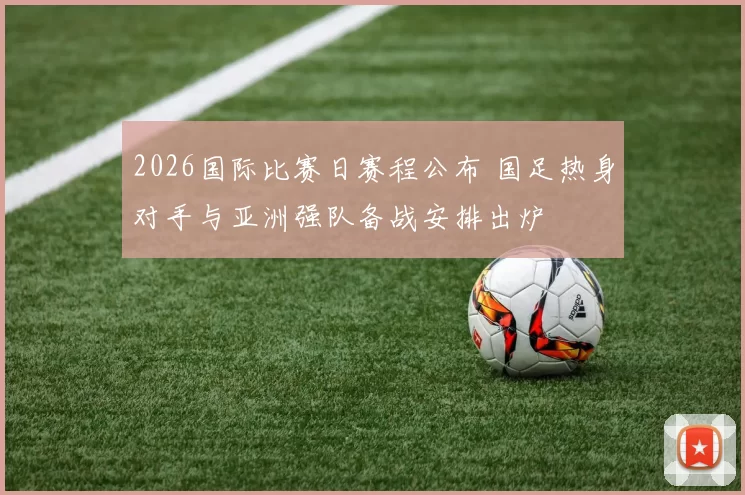 2026国际比赛日赛程公布 国足热身对手与亚洲强队备战安排出炉