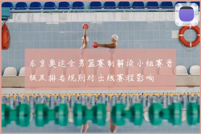 东京奥运会男篮赛制解读小组赛晋级及排名规则对出线赛程影响