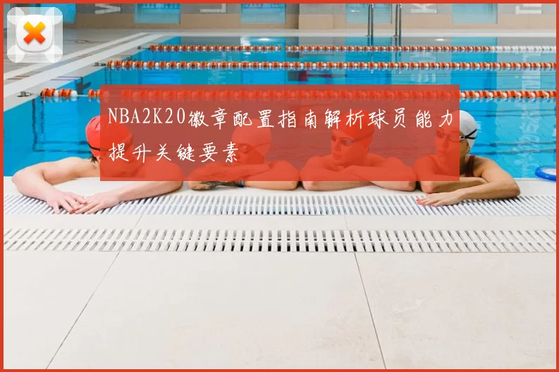 NBA2K20徽章配置指南解析球员能力提升关键要素