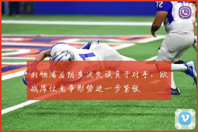 利物浦后防多次失误负于对手,欧战席位竞争形势进一步紧张