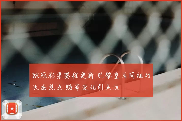 欧冠彩票赛程更新 巴黎皇马同组对决成焦点 赔率变化引关注