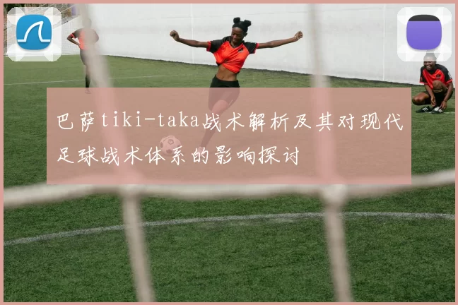 巴萨tiki-taka战术解析及其对现代足球战术体系的影响探讨