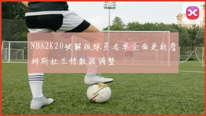 NBA2K20破解版球员名单全面更新詹姆斯杜兰特数据调整