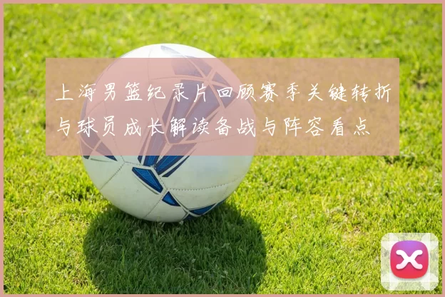 上海男篮纪录片回顾赛季关键转折与球员成长解读备战与阵容看点