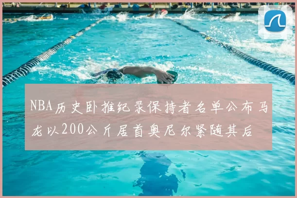 NBA历史卧推纪录保持者名单公布马龙以200公斤居首奥尼尔紧随其后