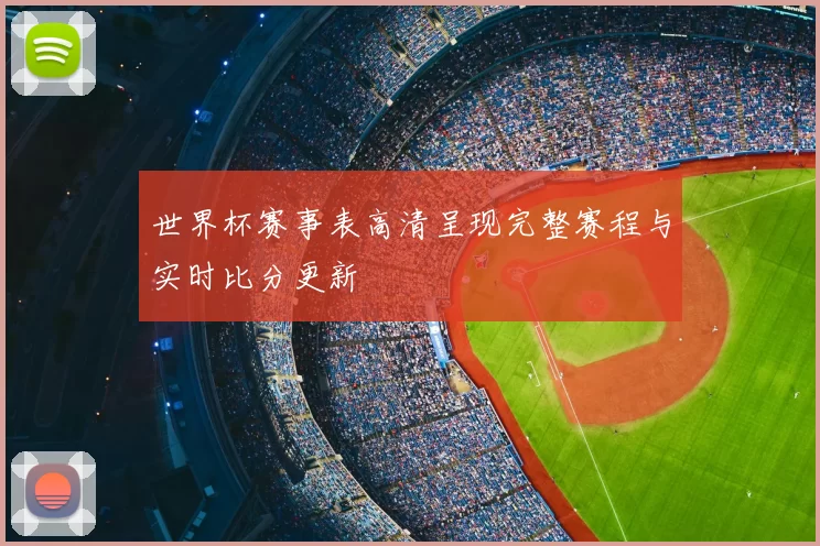 世界杯赛事表高清呈现完整赛程与实时比分更新