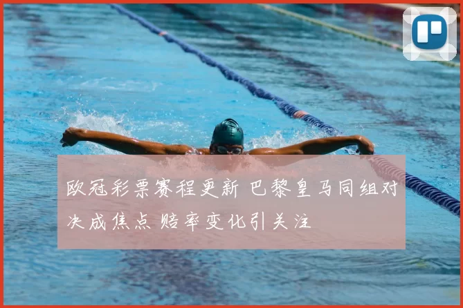 欧冠彩票赛程更新 巴黎皇马同组对决成焦点 赔率变化引关注