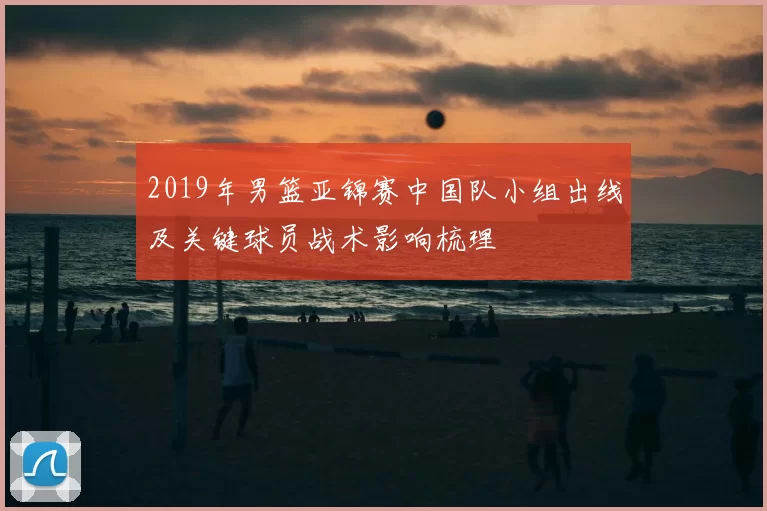 2019年男篮亚锦赛中国队小组出线及关键球员战术影响梳理