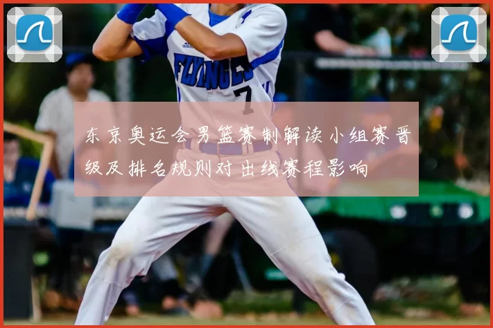 东京奥运会男篮赛制解读小组赛晋级及排名规则对出线赛程影响