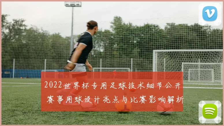 2022世界杯专用足球技术细节公开 赛事用球设计亮点与比赛影响解析