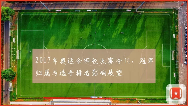 2017年奥运会田径决赛冷门，冠军归属与选手排名影响展望