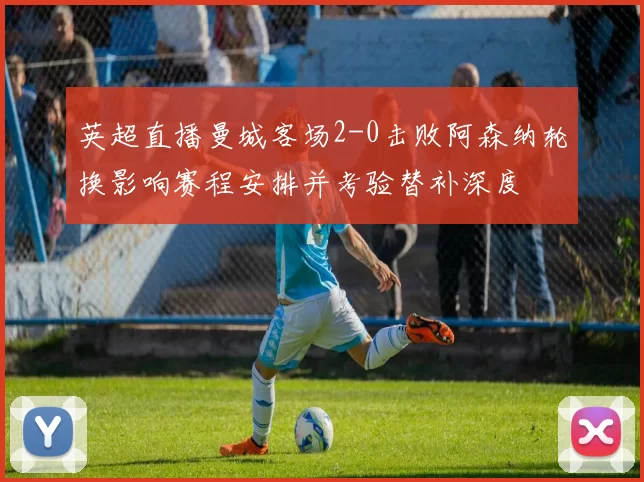 英超直播曼城客场2-0击败阿森纳轮换影响赛程安排并考验替补深度
