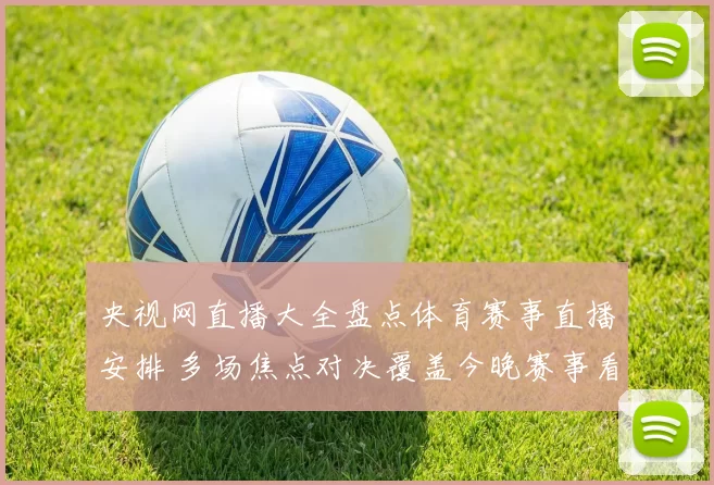 央视网直播大全盘点体育赛事直播安排 多场焦点对决覆盖今晚赛事看点