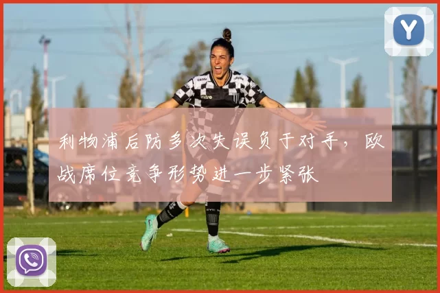 利物浦后防多次失误负于对手,欧战席位竞争形势进一步紧张