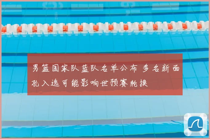 男篮国家队蓝队名单公布 多名新面孔入选可能影响世预赛轮换
