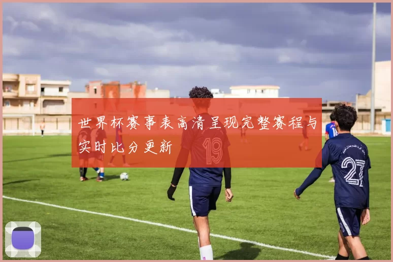 世界杯赛事表高清呈现完整赛程与实时比分更新