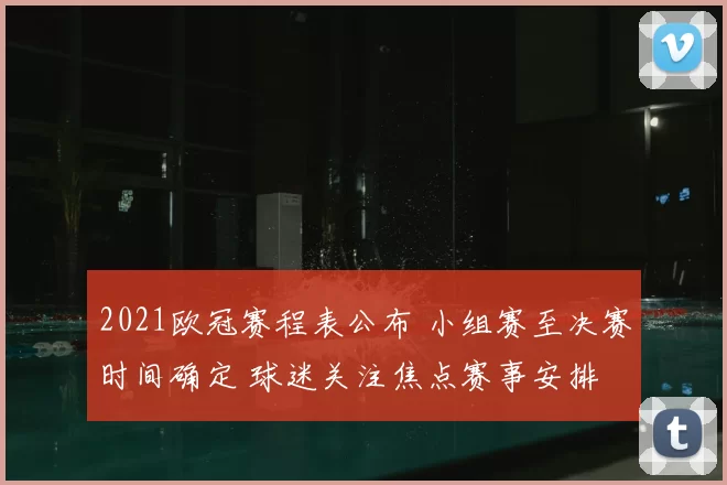 2021欧冠赛程表公布 小组赛至决赛时间确定 球迷关注焦点赛事安排