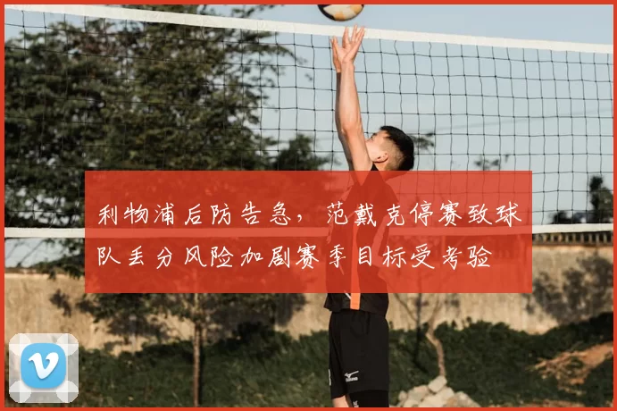 利物浦后防告急,范戴克停赛致球队丢分风险加剧赛季目标受考验