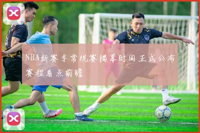 NBA新赛季常规赛揭幕时间正式公布赛程看点前瞻