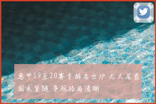 意甲19至20赛季排名出炉 尤文居首国米紧随 争冠格局清晰