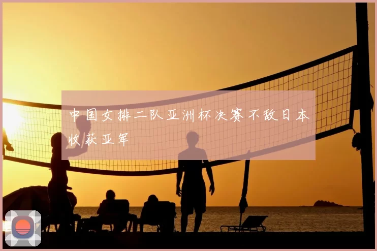 中国女排二队亚洲杯决赛不敌日本收获亚军