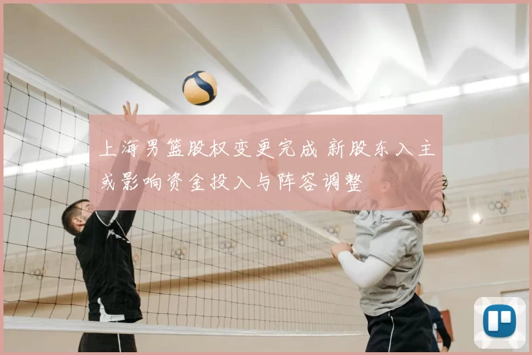 上海男篮股权变更完成 新股东入主或影响资金投入与阵容调整