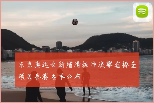 东京奥运会新增滑板冲浪攀岩棒垒项目参赛名单公布