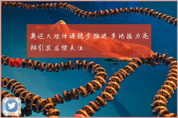 奥运火炬传递稳步推进 多地接力亮相引发后续关注